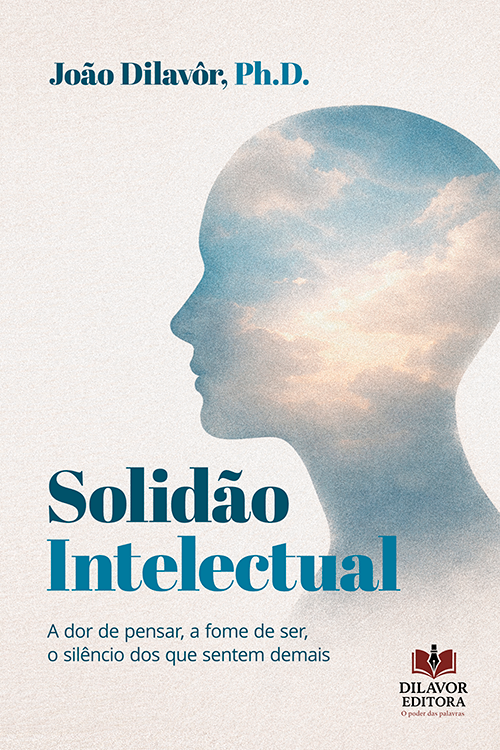 Solidão Intelectual: A dor de pensar, a fome de ser, o silêncio dos que sentem demais - João Dilavôr, Ph.D.