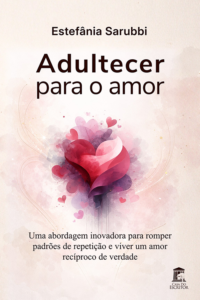 Adultecer para o Amor: Uma abordagem inovadora para romper padrões de repetição e viver um amor recíproco de verdade